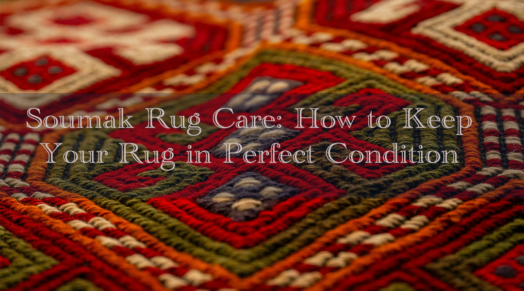 Soumak Rug Care: How to Keep Your Rug in Perfect Condition