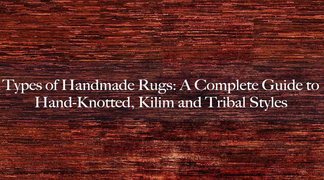 Types of Handmade Rugs: A Complete Guide to Hand-Knotted, Kilim and Tribal Styles