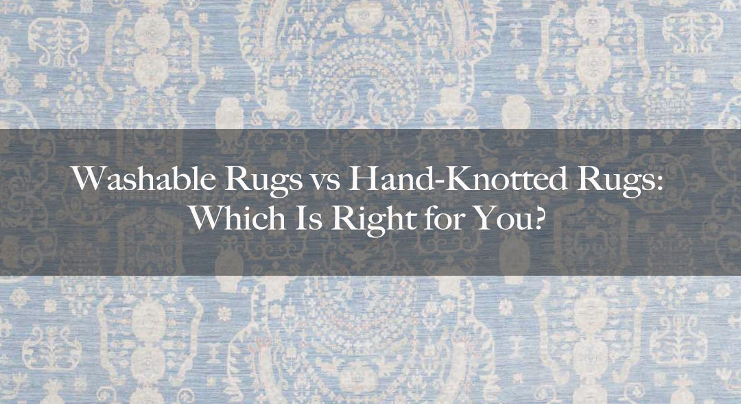 Washable Rugs vs Hand-Knotted Rugs: Which Is Right for You?